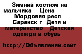 Зимний костюм на мальчика. › Цена ­ 2 000 - Мордовия респ., Саранск г. Дети и материнство » Детская одежда и обувь   